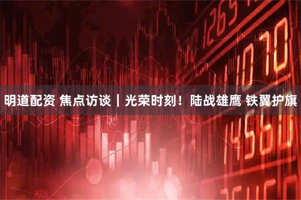 明道配资 焦点访谈｜光荣时刻！陆战雄鹰 铁翼护旗