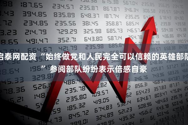 启泰网配资 “始终做党和人民完全可以信赖的英雄部队” 参阅部队纷纷表示倍感自豪