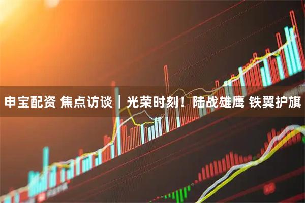 申宝配资 焦点访谈｜光荣时刻！陆战雄鹰 铁翼护旗