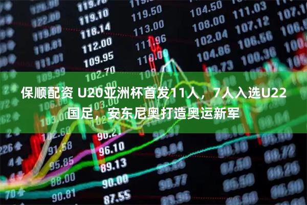 保顺配资 U20亚洲杯首发11人，7人入选U22国足，安东尼奥打造奥运新军