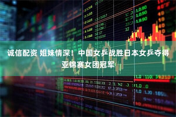 诚信配资 姐妹情深！中国女乒战胜日本女乒夺得亚锦赛女团冠军