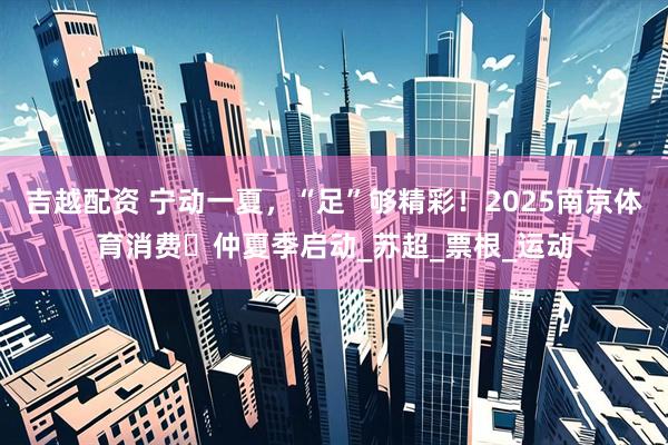吉越配资 宁动一夏，“足”够精彩！2025南京体育消费・仲夏季启动_苏超_票根_运动