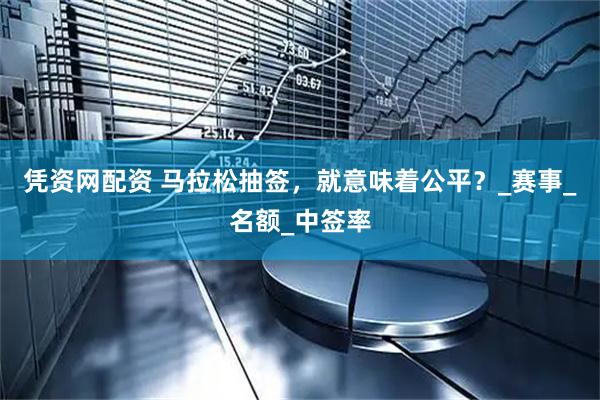 凭资网配资 马拉松抽签，就意味着公平？_赛事_名额_中签率
