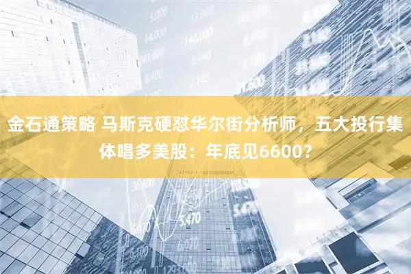 金石通策略 马斯克硬怼华尔街分析师，五大投行集体唱多美股：年底见6600？