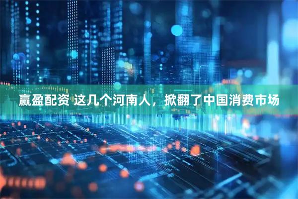 赢盈配资 这几个河南人，掀翻了中国消费市场