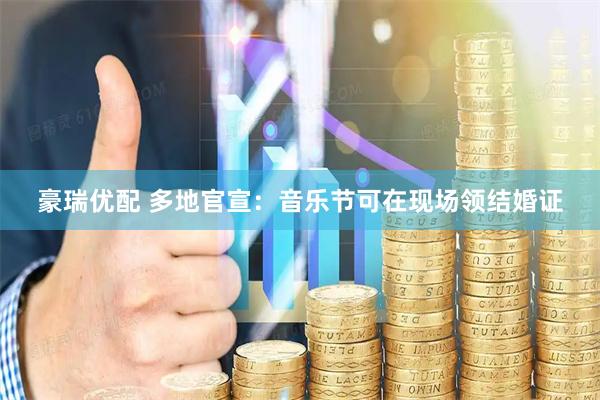 豪瑞优配 多地官宣：音乐节可在现场领结婚证