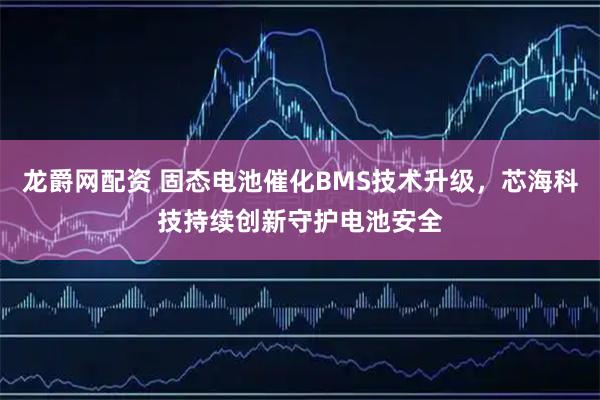 龙爵网配资 固态电池催化BMS技术升级，芯海科技持续创新守护电池安全