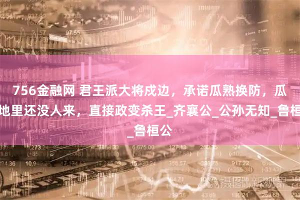 756金融网 君王派大将戍边，承诺瓜熟换防，瓜烂地里还没人来，直接政变杀王_齐襄公_公孙无知_鲁桓公