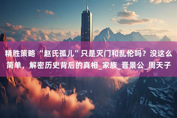精胜策略 “赵氏孤儿”只是灭门和乱伦吗？没这么简单，解密历史背后的真相_家族_晋景公_周天子