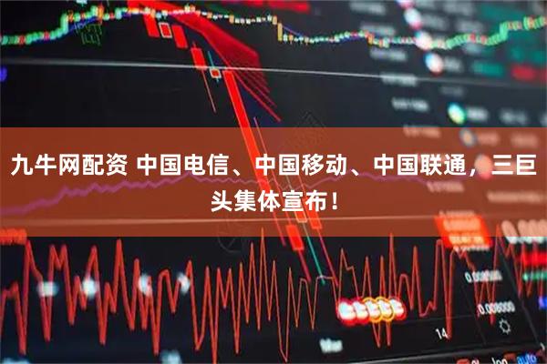 九牛网配资 中国电信、中国移动、中国联通，三巨头集体宣布！