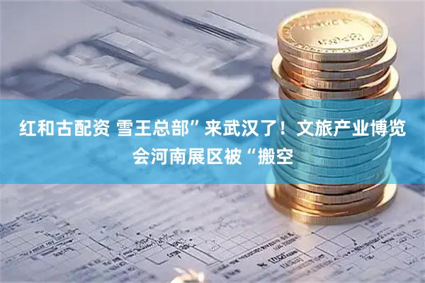 红和古配资 雪王总部”来武汉了！文旅产业博览会河南展区被“搬空