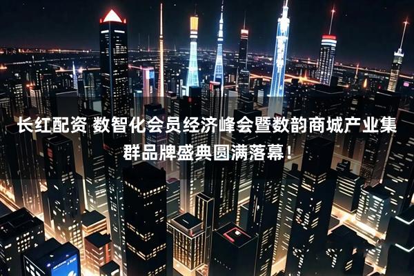 长红配资 数智化会员经济峰会暨数韵商城产业集群品牌盛典圆满落幕！