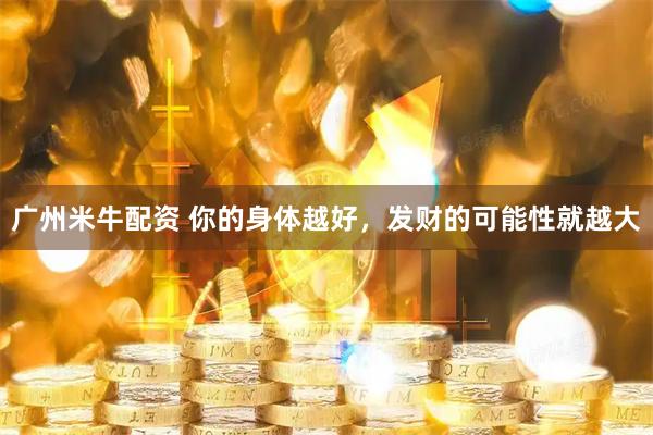 广州米牛配资 你的身体越好，发财的可能性就越大