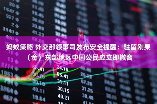 蚂蚁策略 外交部领事司发布安全提醒：驻留刚果（金）东部地区中国公民应立即撤离