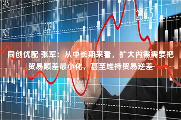 同创优配 张军：从中长期来看，扩大内需需要把贸易顺差最小化，甚至维持贸易逆差