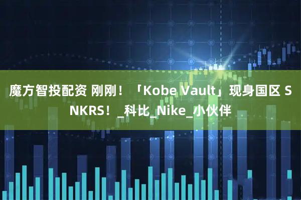魔方智投配资 刚刚！「Kobe Vault」现身国区 SNKRS！_科比_Nike_小伙伴