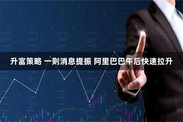 升富策略 一则消息提振 阿里巴巴午后快速拉升