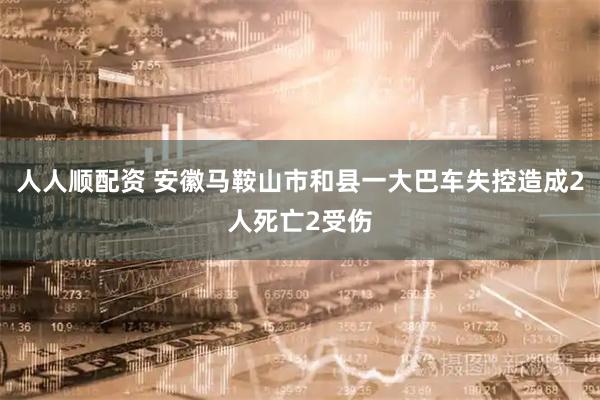 人人顺配资 安徽马鞍山市和县一大巴车失控造成2人死亡2受伤