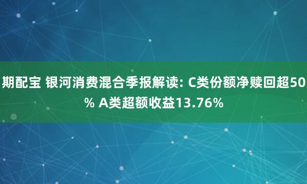 期配宝 银河消费混合季报解读: C类份额净赎回超50% A类超额收益13.76%